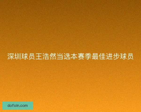 深圳球员王浩然当选本赛季最佳进步球员