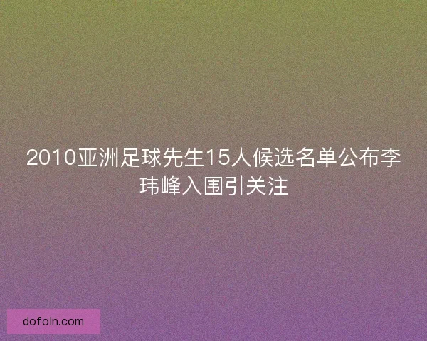 2010亚洲足球先生15人候选名单公布李玮峰入围引关注 2010亚洲足球先生15人候选名单公布李玮峰入围引关注