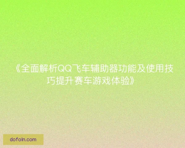 《全面解析QQ飞车辅助器功能及使用技巧提升赛车游戏体验》 《全面解析QQ飞车辅助器功能及使用技巧提升赛车游戏体验》