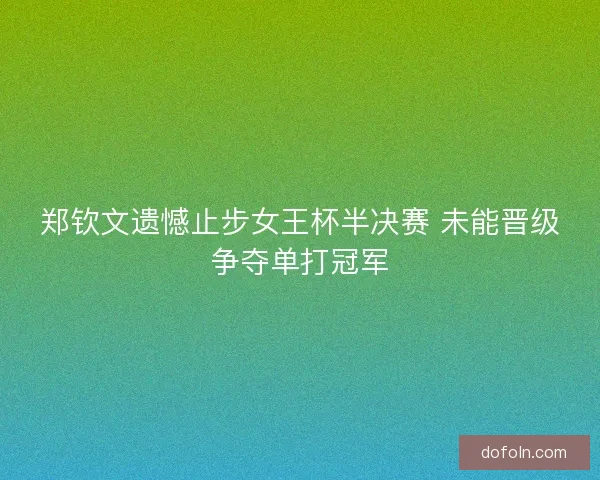 郑钦文遗憾止步女王杯半决赛 未能晋级争夺单打冠军