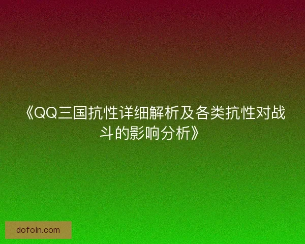 《QQ三国抗性详细解析及各类抗性对战斗的影响分析》