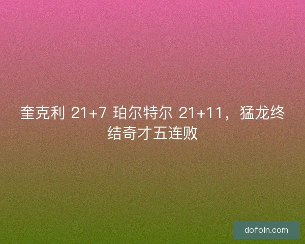 奎克利 21+7 珀尔特尔 21+11，猛龙终结奇才五连败