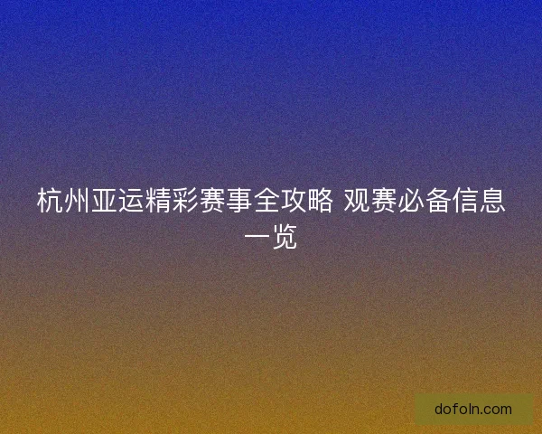 杭州亚运精彩赛事全攻略 观赛必备信息一览