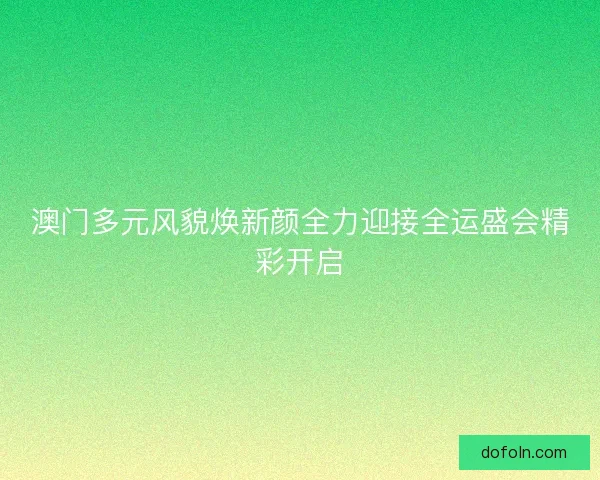澳门多元风貌焕新颜全力迎接全运盛会精彩开启
