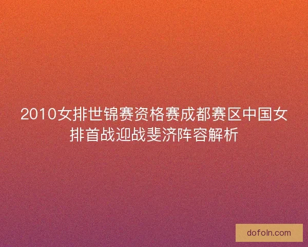2010女排世锦赛资格赛成都赛区中国女排首战迎战斐济阵容解析