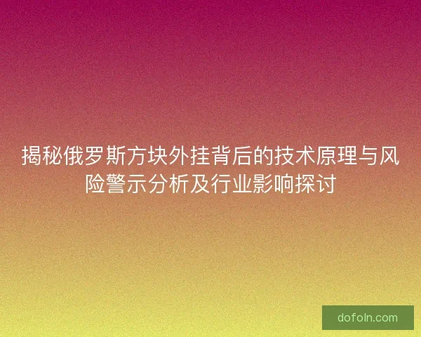 揭秘俄罗斯方块外挂背后的技术原理与风险警示分析及行业影响探讨