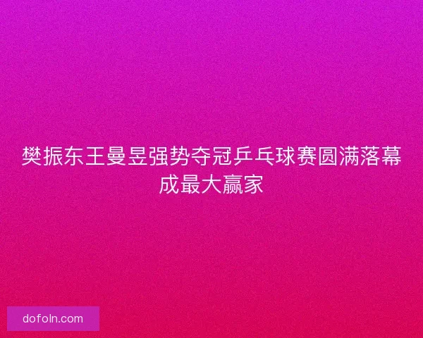 樊振东王曼昱强势夺冠乒乓球赛圆满落幕成最大赢家