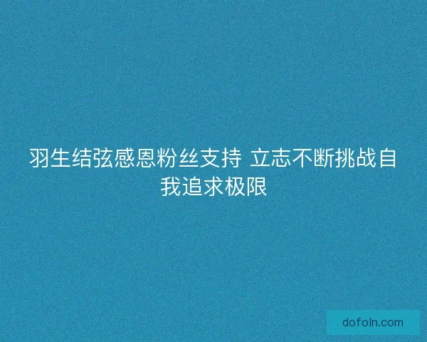 羽生结弦感恩粉丝支持 立志不断挑战自我追求极限