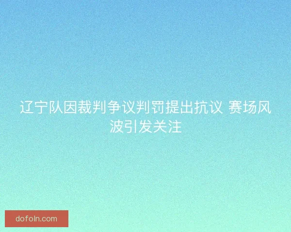 辽宁队因裁判争议判罚提出抗议 赛场风波引发关注