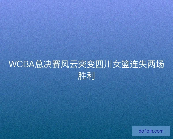 WCBA总决赛风云突变四川女篮连失两场胜利
