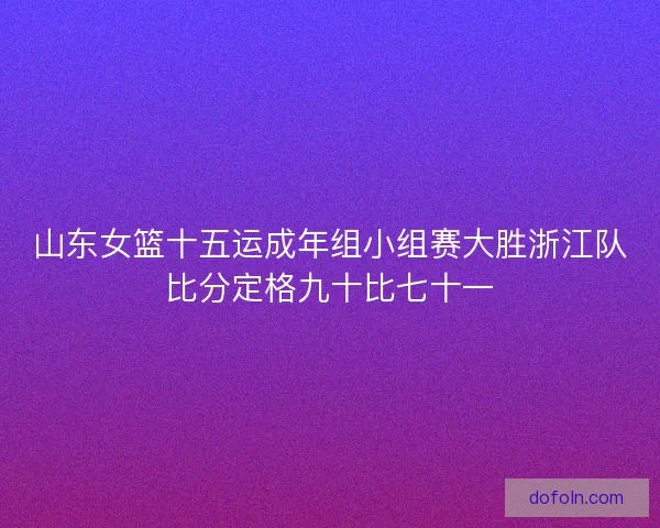 山东女篮十五运成年组小组赛大胜浙江队比分定格九十比七十一 山东女篮十五运成年组小组赛大胜浙江队比分定格九十比七十一