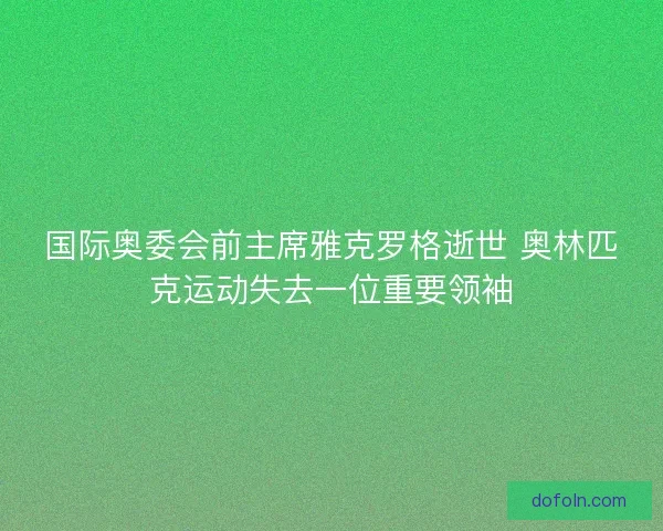 国际奥委会前主席雅克罗格逝世 奥林匹克运动失去一位重要领袖 国际奥委会前主席雅克罗格逝世 奥林匹克运动失去一位重要领袖