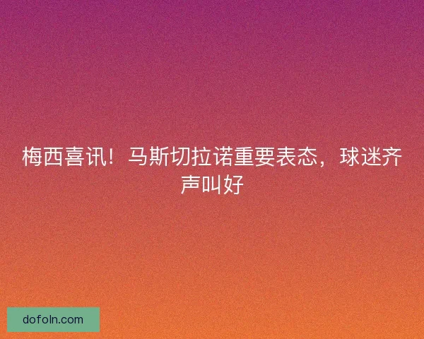 梅西喜讯!马斯切拉诺重要表态,球迷齐声叫好 梅西喜讯!马斯切拉诺重要表态,球迷齐声叫好