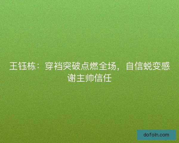 王钰栋:穿裆突破点燃全场,自信蜕变感谢主帅信任 王钰栋:穿裆突破点燃全场,自信蜕变感谢主帅信任