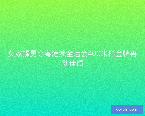 莫家蝶勇夺粤港澳全运会400米栏金牌再创佳绩 莫家蝶勇夺粤港澳全运会400米栏金牌再创佳绩