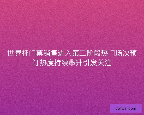 世界杯门票销售进入第二阶段热门场次预订热度持续攀升引发关注 世界杯门票销售进入第二阶段热门场次预订热度持续攀升引发关注