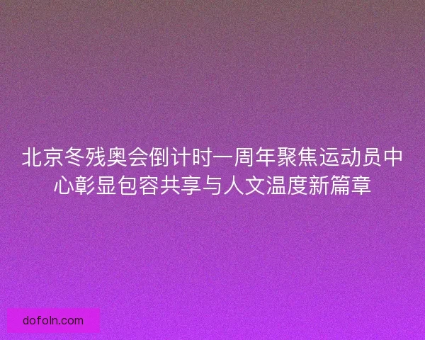 北京冬残奥会倒计时一周年聚焦运动员中心彰显包容共享与人文温度新篇章 北京冬残奥会倒计时一周年聚焦运动员中心彰显包容共享与人文温度新篇章