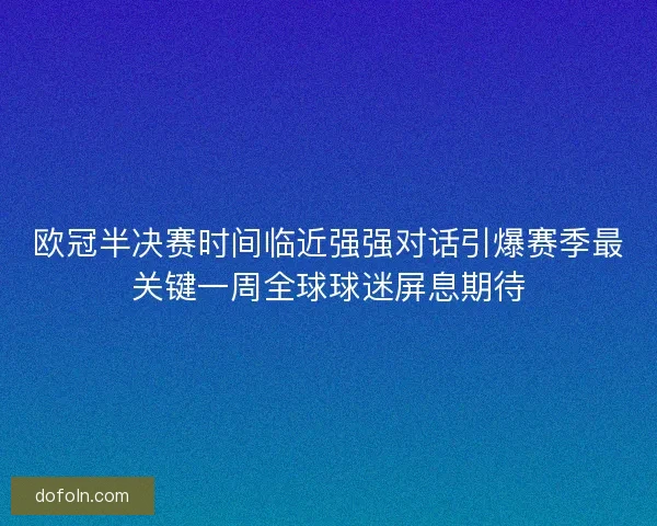 欧冠半决赛时间临近强强对话引爆赛季最关键一周全球球迷屏息期待 欧冠半决赛时间临近强强对话引爆赛季最关键一周全球球迷屏息期待