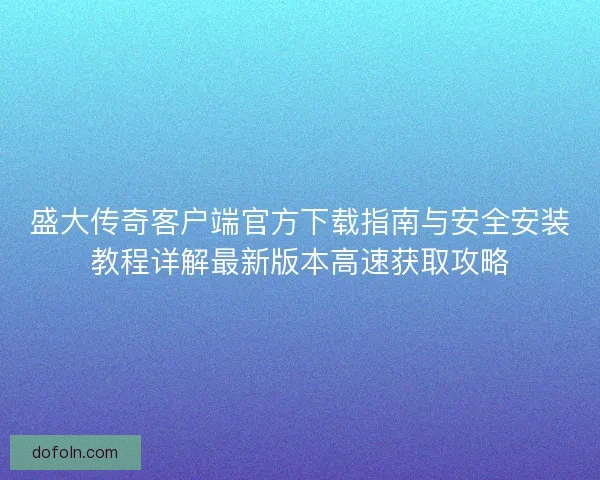盛大传奇客户端官方下载指南与安全安装教程详解最新版本高速获取攻略 盛大传奇客户端官方下载指南与安全安装教程详解最新版本高速获取攻略