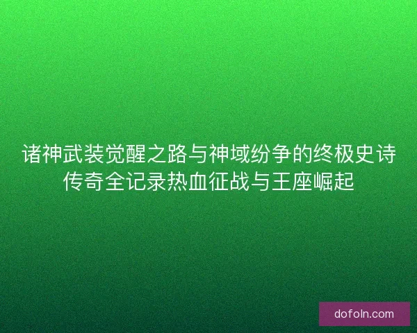 诸神武装觉醒之路与神域纷争的终极史诗传奇全记录热血征战与王座崛起