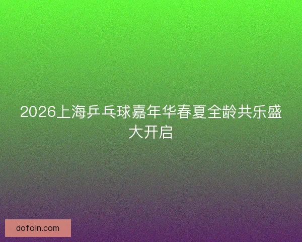 2026上海乒乓球嘉年华春夏全龄共乐盛大开启 2026上海乒乓球嘉年华春夏全龄共乐盛大开启