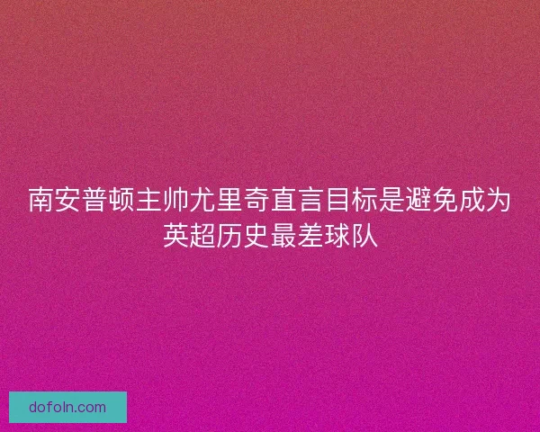 南安普顿主帅尤里奇直言目标是避免成为英超历史最差球队