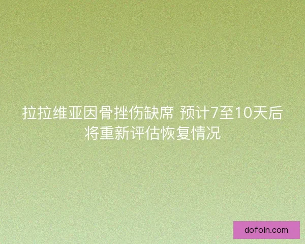 拉拉维亚因骨挫伤缺席 预计7至10天后将重新评估恢复情况