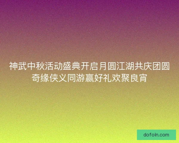 神武中秋活动盛典开启月圆江湖共庆团圆奇缘侠义同游赢好礼欢聚良宵