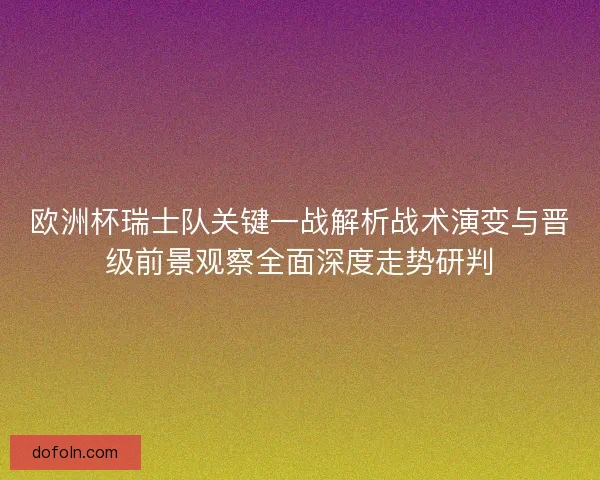 欧洲杯瑞士队关键一战解析战术演变与晋级前景观察全面深度走势研判