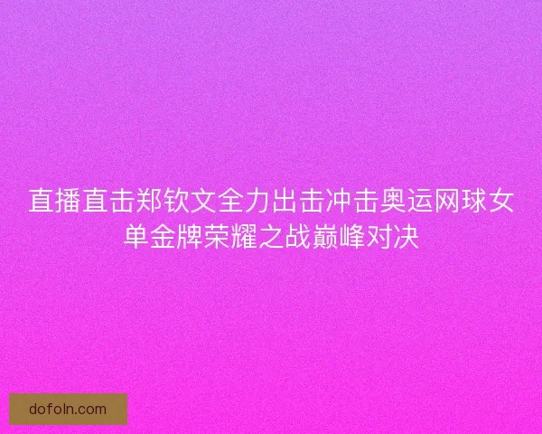 直播直击郑钦文全力出击冲击奥运网球女单金牌荣耀之战巅峰对决 直播直击郑钦文全力出击冲击奥运网球女单金牌荣耀之战巅峰对决