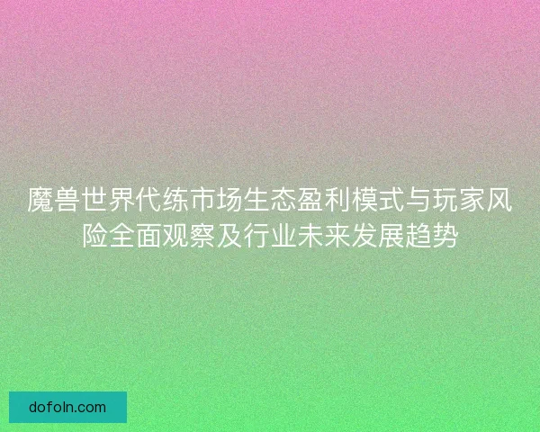 魔兽世界代练市场生态盈利模式与玩家风险全面观察及行业未来发展趋势