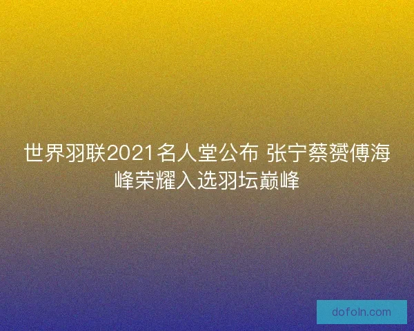 世界羽联2021名人堂公布 张宁蔡赟傅海峰荣耀入选羽坛巅峰 世界羽联2021名人堂公布 张宁蔡赟傅海峰荣耀入选羽坛巅峰
