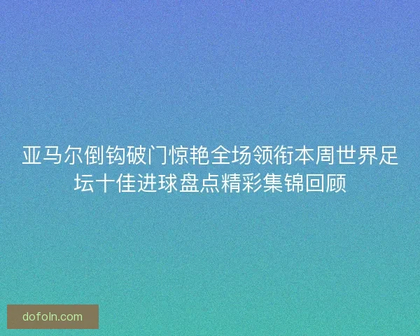 亚马尔倒钩破门惊艳全场领衔本周世界足坛十佳进球盘点精彩集锦回顾 亚马尔倒钩破门惊艳全场领衔本周世界足坛十佳进球盘点精彩集锦回顾