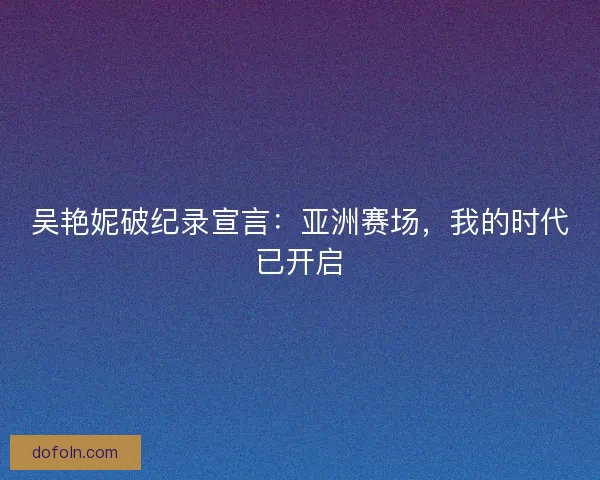 吴艳妮破纪录宣言：亚洲赛场，我的时代已开启