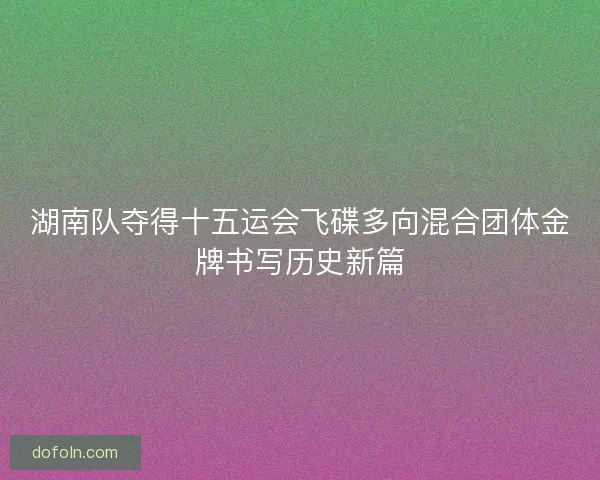 湖南队夺得十五运会飞碟多向混合团体金牌书写历史新篇 湖南队夺得十五运会飞碟多向混合团体金牌书写历史新篇