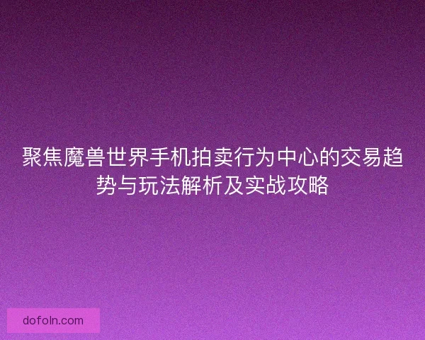 聚焦魔兽世界手机拍卖行为中心的交易趋势与玩法解析及实战攻略 聚焦魔兽世界手机拍卖行为中心的交易趋势与玩法解析及实战攻略