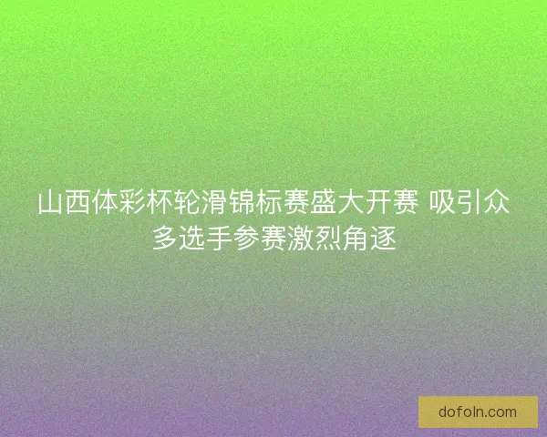 山西体彩杯轮滑锦标赛盛大开赛 吸引众多选手参赛激烈角逐 山西体彩杯轮滑锦标赛盛大开赛 吸引众多选手参赛激烈角逐