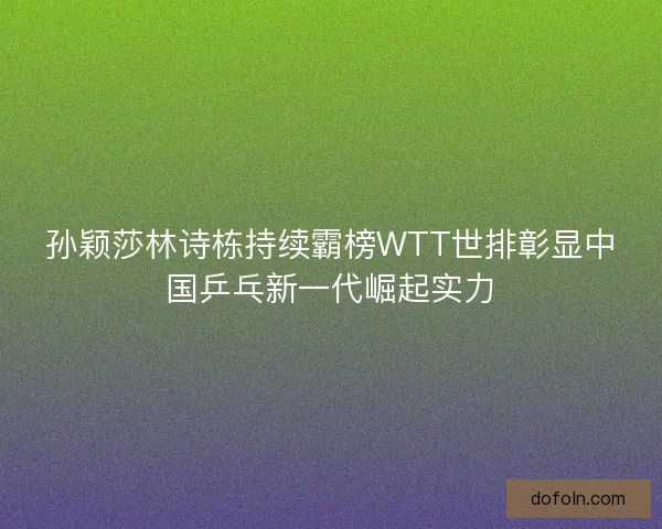 孙颖莎林诗栋持续霸榜WTT世排彰显中国乒乓新一代崛起实力