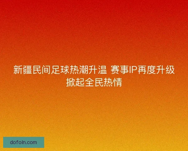新疆民间足球热潮升温 赛事IP再度升级掀起全民热情 新疆民间足球热潮升温 赛事IP再度升级掀起全民热情